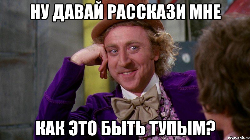 ну давай расскази мне как это быть тупым?, Мем Ну давай расскажи (Вилли Вонка)