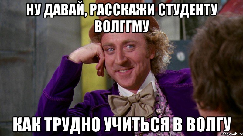 ну давай, расскажи студенту волггму как трудно учиться в волгу, Мем Ну давай расскажи (Вилли Вонка)