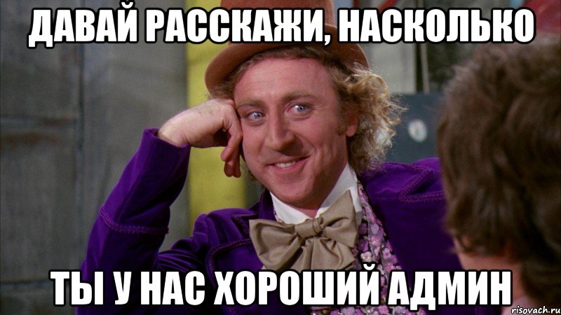 давай расскажи, насколько ты у нас хороший админ, Мем Ну давай расскажи (Вилли Вонка)