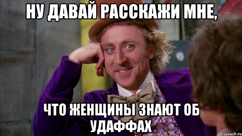 ну давай расскажи мне, что женщины знают об удаффах, Мем Ну давай расскажи (Вилли Вонка)