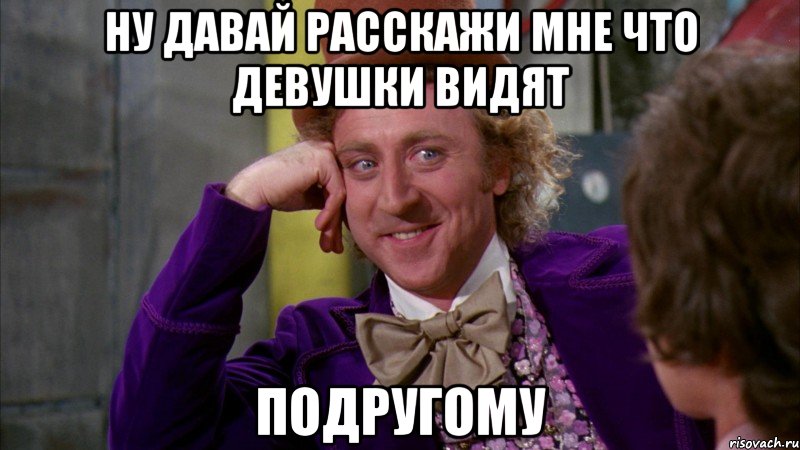 ну давай расскажи мне что девушки видят подругому, Мем Ну давай расскажи (Вилли Вонка)