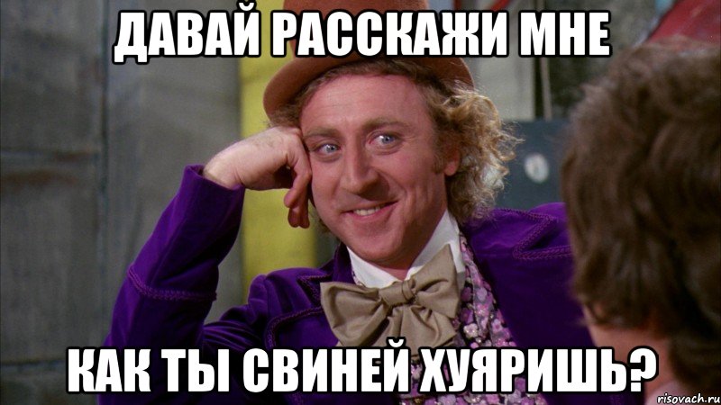 давай расскажи мне как ты свиней хуяришь?, Мем Ну давай расскажи (Вилли Вонка)