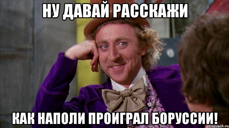 ну давай расскажи как наполи проиграл боруссии!, Мем Ну давай расскажи (Вилли Вонка)