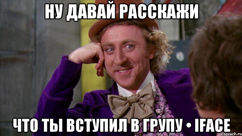 ну давай расскажи что ты вступил в групу • iface, Мем Ну давай расскажи (Вилли Вонка)