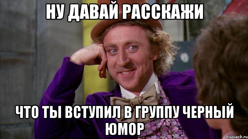 ну давай расскажи что ты вступил в группу черный юмор, Мем Ну давай расскажи (Вилли Вонка)