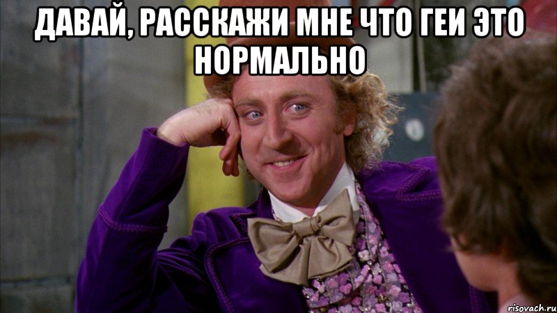 давай, расскажи мне что геи это нормально , Мем Ну давай расскажи (Вилли Вонка)