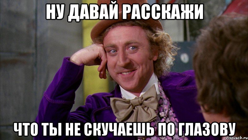 ну давай расскажи что ты не скучаешь по глазову, Мем Ну давай расскажи (Вилли Вонка)