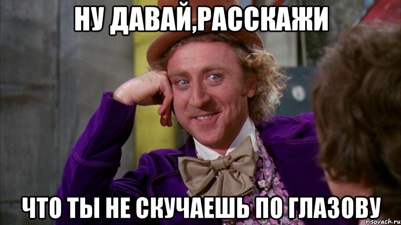 ну давай,расскажи что ты не скучаешь по глазову, Мем Ну давай расскажи (Вилли Вонка)