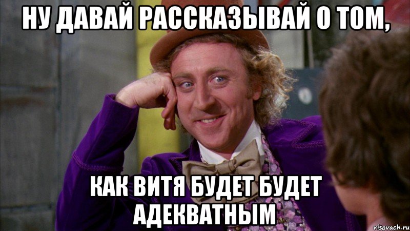 ну давай рассказывай о том, как витя будет будет адекватным, Мем Ну давай расскажи (Вилли Вонка)