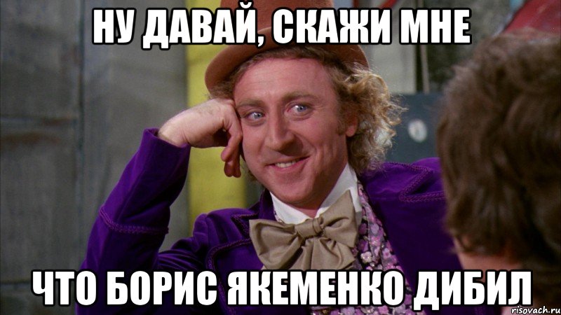 ну давай, скажи мне что борис якеменко дибил, Мем Ну давай расскажи (Вилли Вонка)