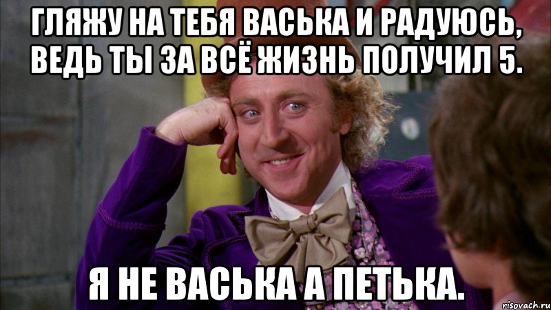 гляжу на тебя васька и радуюсь, ведь ты за всё жизнь получил 5. я не васька а петька., Мем Ну давай расскажи (Вилли Вонка)