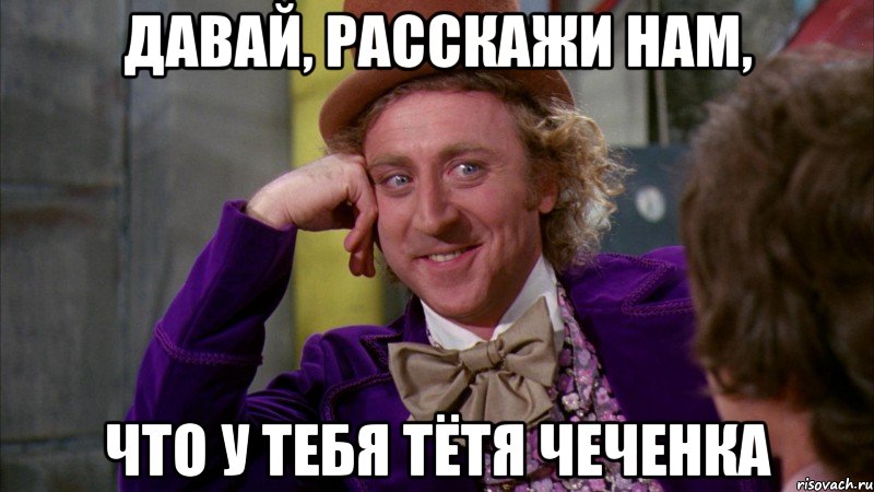 давай, расскажи нам, что у тебя тётя чеченка, Мем Ну давай расскажи (Вилли Вонка)