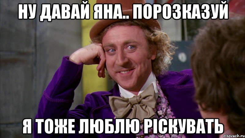 ну давай яна.. порозказуй я тоже люблю ріскувать, Мем Ну давай расскажи (Вилли Вонка)