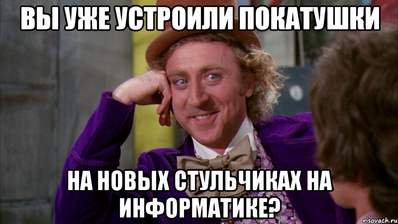 вы уже устроили покатушки на новых стульчиках на информатике?, Мем Ну давай расскажи (Вилли Вонка)