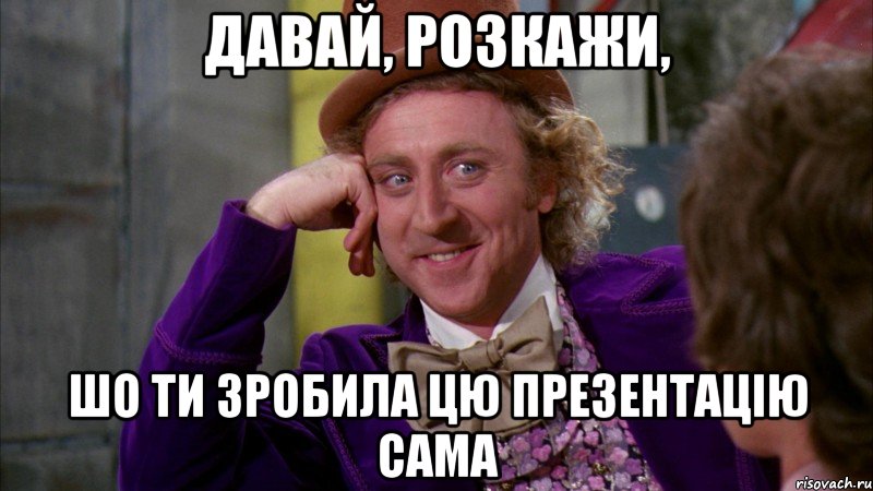 давай, розкажи, шо ти зробила цю презентацію сама, Мем Ну давай расскажи (Вилли Вонка)