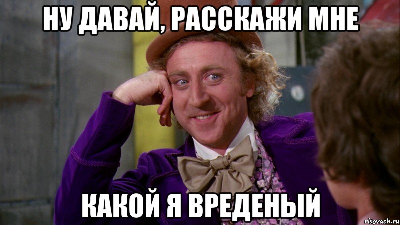 ну давай, расскажи мне какой я вреденый, Мем Ну давай расскажи (Вилли Вонка)