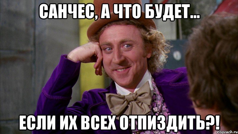 санчес, а что будет... если их всех отпиздить?!, Мем Ну давай расскажи (Вилли Вонка)