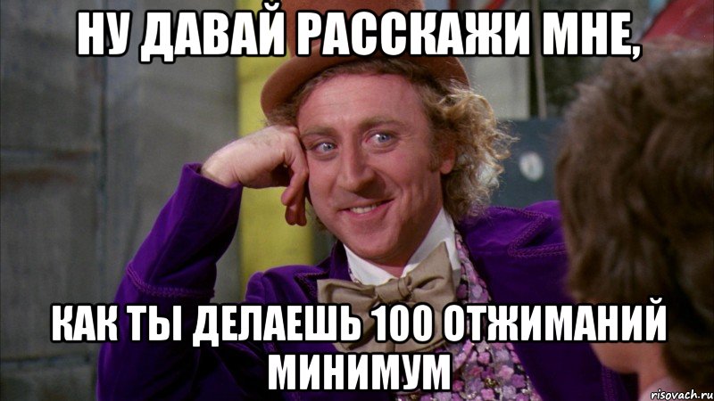 ну давай расскажи мне, как ты делаешь 100 отжиманий минимум, Мем Ну давай расскажи (Вилли Вонка)