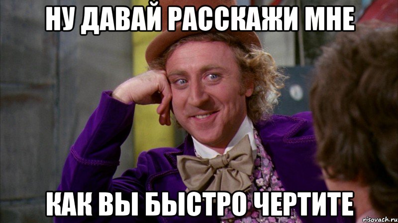 ну давай расскажи мне как вы быстро чертите, Мем Ну давай расскажи (Вилли Вонка)