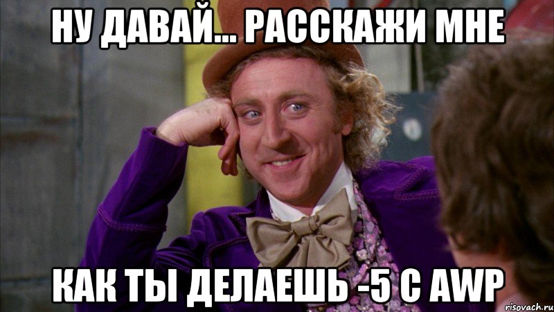 ну давай... расскажи мне как ты делаешь -5 с awp, Мем Ну давай расскажи (Вилли Вонка)