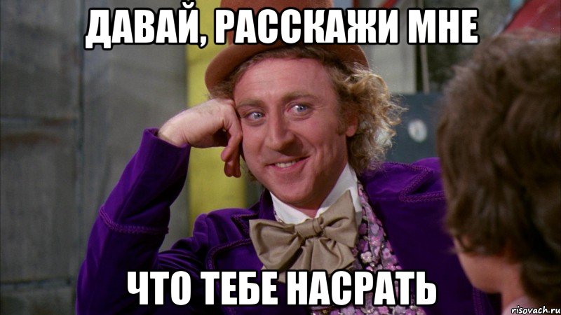 давай, расскажи мне что тебе насрать, Мем Ну давай расскажи (Вилли Вонка)