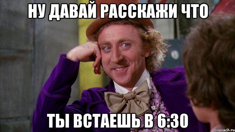ну давай расскажи что ты встаешь в 6:30, Мем Ну давай расскажи (Вилли Вонка)