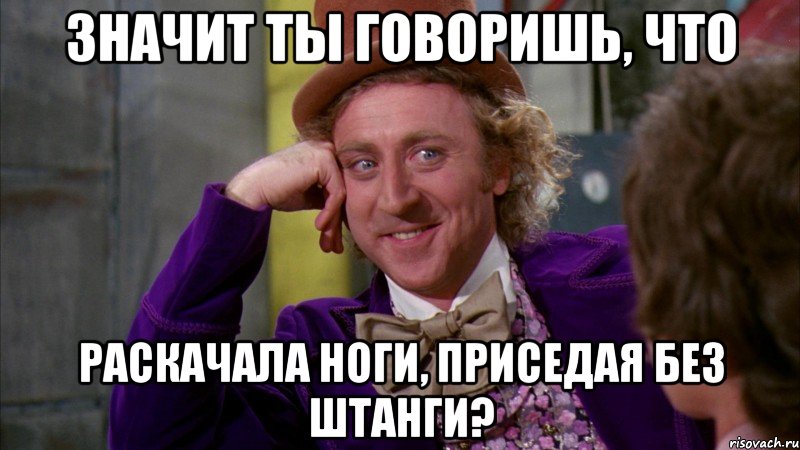 значит ты говоришь, что раскачала ноги, приседая без штанги?, Мем Ну давай расскажи (Вилли Вонка)