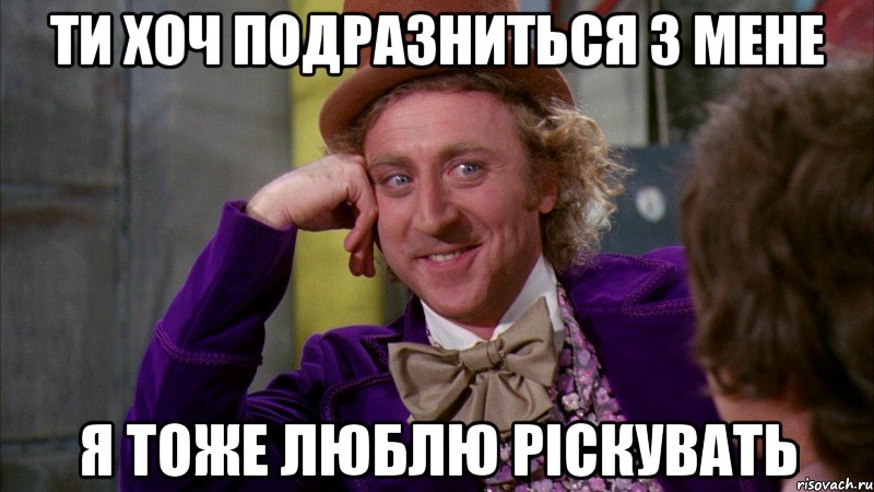ти хоч подразниться з мене я тоже люблю ріскувать, Мем Ну давай расскажи (Вилли Вонка)