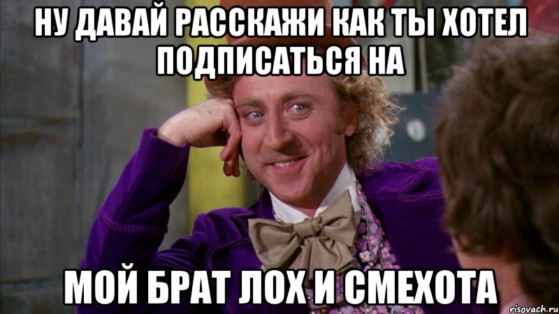 ну давай расскажи как ты хотел подписаться на мой брат лох и смехота, Мем Ну давай расскажи (Вилли Вонка)