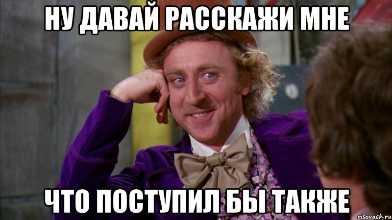 ну давай расскажи мне что поступил бы также, Мем Ну давай расскажи (Вилли Вонка)