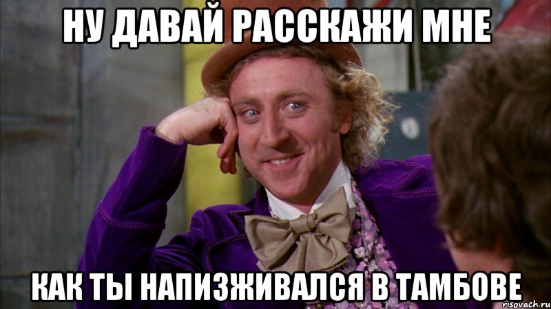 ну давай расскажи мне как ты напизживался в тамбове, Мем Ну давай расскажи (Вилли Вонка)