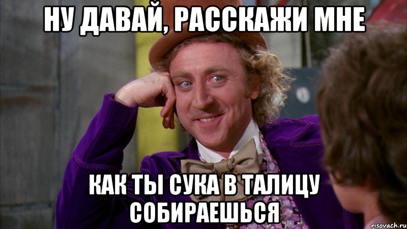 ну давай, расскажи мне как ты сука в талицу собираешься, Мем Ну давай расскажи (Вилли Вонка)