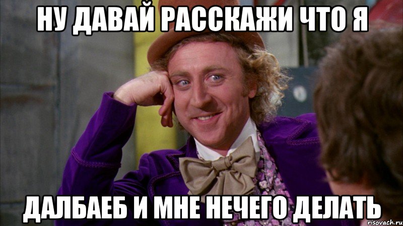 ну давай расскажи что я далбаеб и мне нечего делать, Мем Ну давай расскажи (Вилли Вонка)