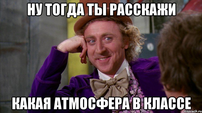 ну тогда ты расскажи какая атмосфера в классе, Мем Ну давай расскажи (Вилли Вонка)