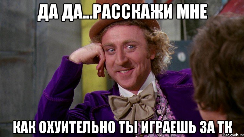 да да...расскажи мне как охуительно ты играешь за тк, Мем Ну давай расскажи (Вилли Вонка)
