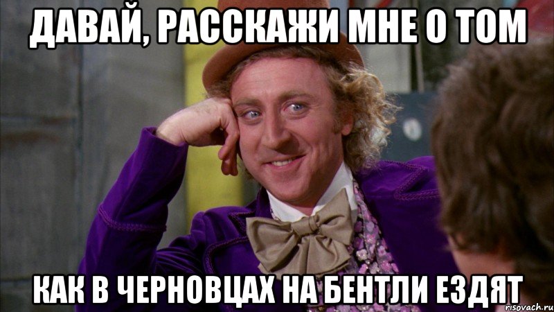 давай, расскажи мне о том как в черновцах на бентли ездят, Мем Ну давай расскажи (Вилли Вонка)