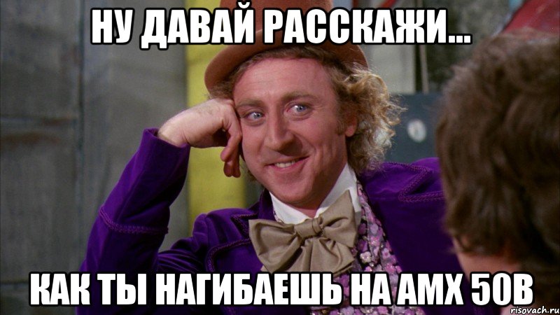 ну давай расскажи... как ты нагибаешь на amx 50b, Мем Ну давай расскажи (Вилли Вонка)