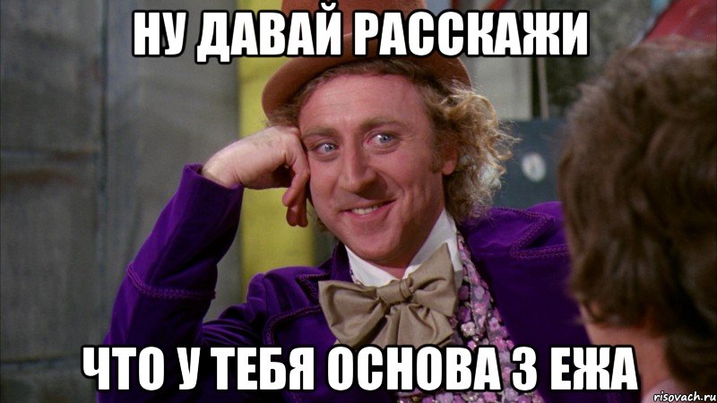 ну давай расскажи что у тебя основа 3 ежа, Мем Ну давай расскажи (Вилли Вонка)