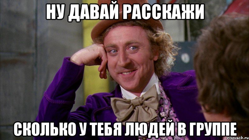 ну давай расскажи сколько у тебя людей в группе, Мем Ну давай расскажи (Вилли Вонка)