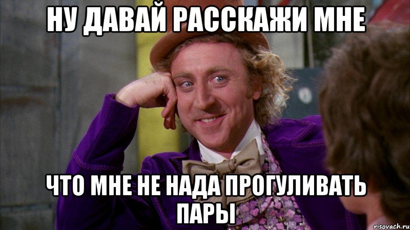 ну давай расскажи мне что мне не нада прогуливать пары, Мем Ну давай расскажи (Вилли Вонка)