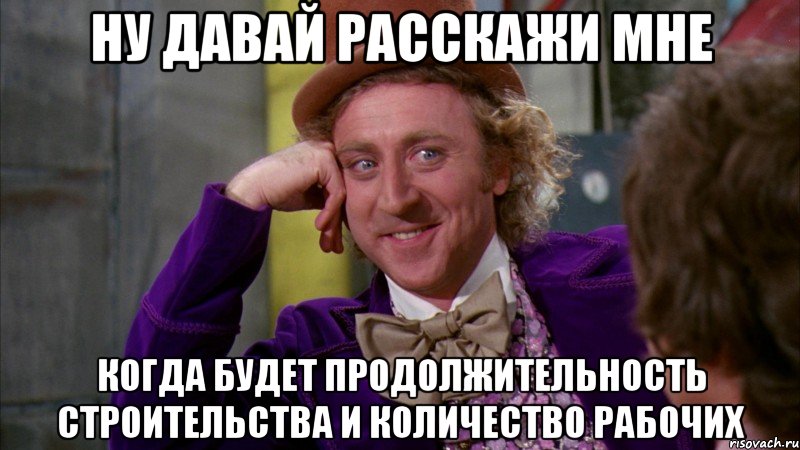 ну давай расскажи мне когда будет продолжительность строительства и количество рабочих, Мем Ну давай расскажи (Вилли Вонка)