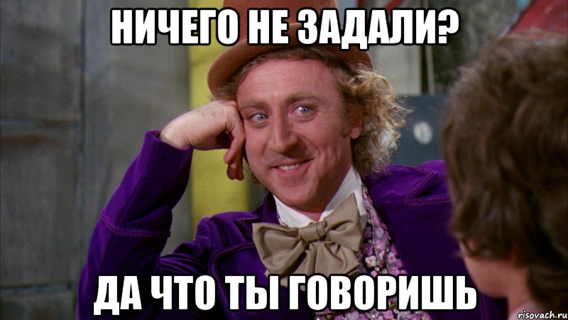 ничего не задали? да что ты говоришь, Мем Ну давай расскажи (Вилли Вонка)