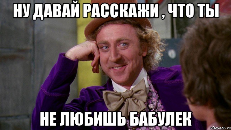 ну давай расскажи , что ты не любишь бабулек, Мем Ну давай расскажи (Вилли Вонка)