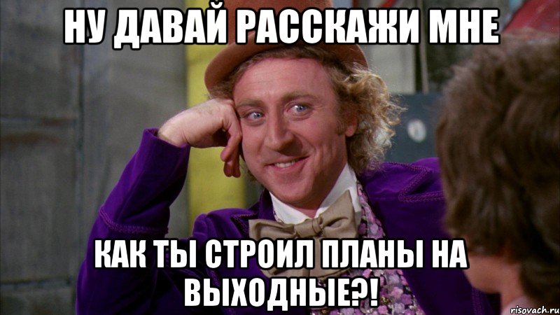 ну давай расскажи мне как ты строил планы на выходные?!, Мем Ну давай расскажи (Вилли Вонка)