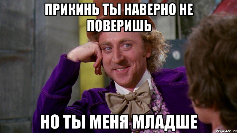 прикинь ты наверно не поверишь но ты меня младше, Мем Ну давай расскажи (Вилли Вонка)
