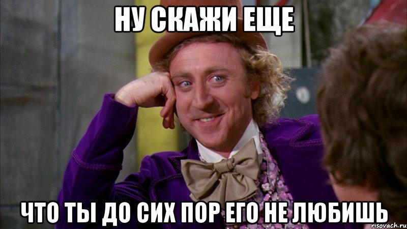 ну скажи еще что ты до сих пор его не любишь, Мем Ну давай расскажи (Вилли Вонка)