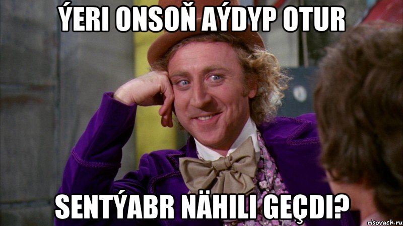 ýeri onsoň aýdyp otur sentýabr nähili geçdi?, Мем Ну давай расскажи (Вилли Вонка)