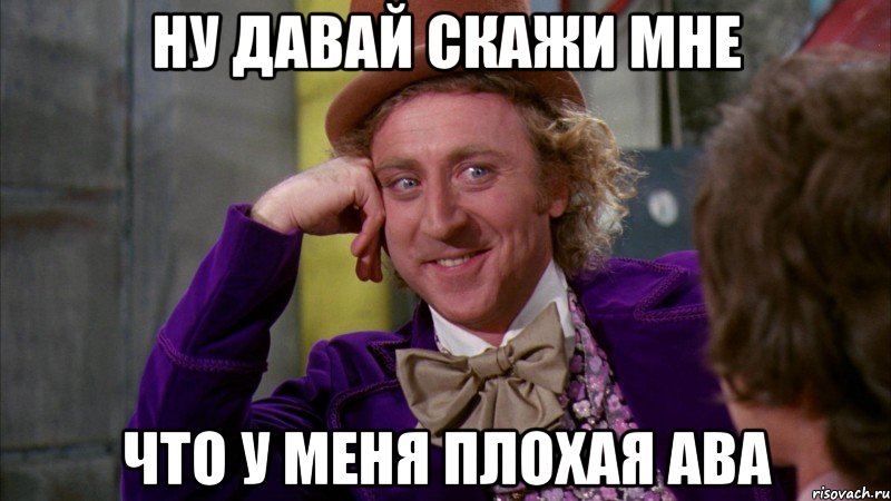 ну давай скажи мне что у меня плохая ава, Мем Ну давай расскажи (Вилли Вонка)