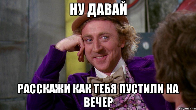 ну давай расскажи как тебя пустили на вечер, Мем Ну давай расскажи (Вилли Вонка)