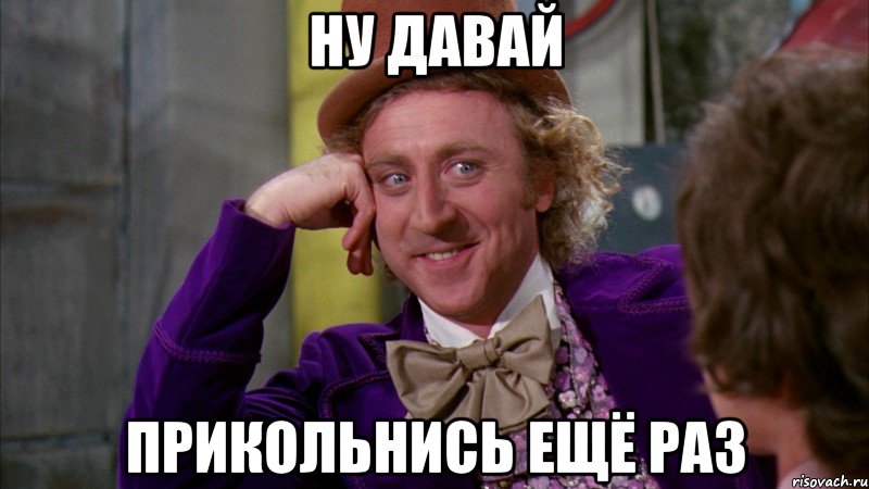 ну давай прикольнись ещё раз, Мем Ну давай расскажи (Вилли Вонка)